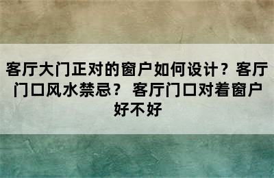 客厅大门正对的窗户如何设计？客厅门口风水禁忌？ 客厅门口对着窗户好不好